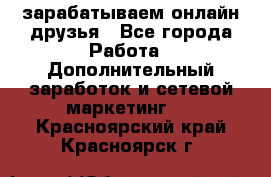 зарабатываем онлайн друзья - Все города Работа » Дополнительный заработок и сетевой маркетинг   . Красноярский край,Красноярск г.